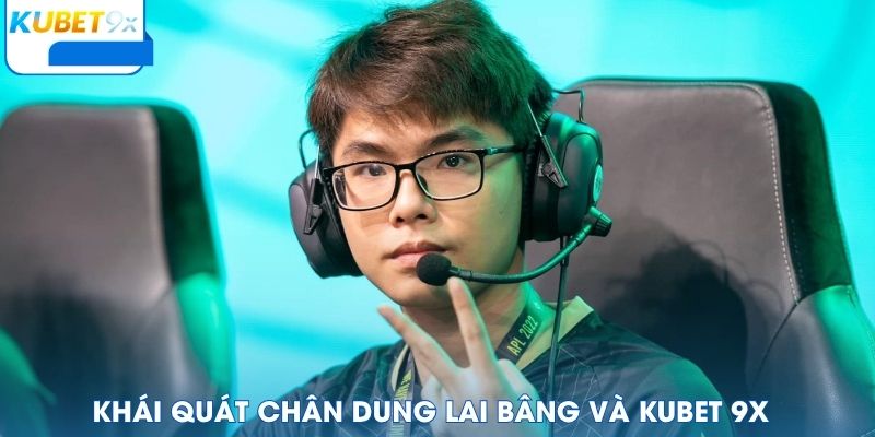 Khái quát chân dung Lai Bâng và Kubet 9x
