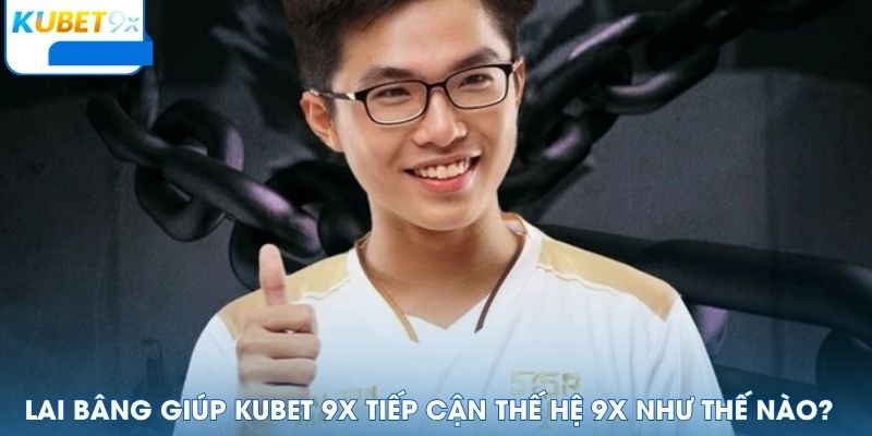 Lai Bâng Giúp Kubet 9x Tiếp Cận Thế Hệ 9x Như Thế Nào?