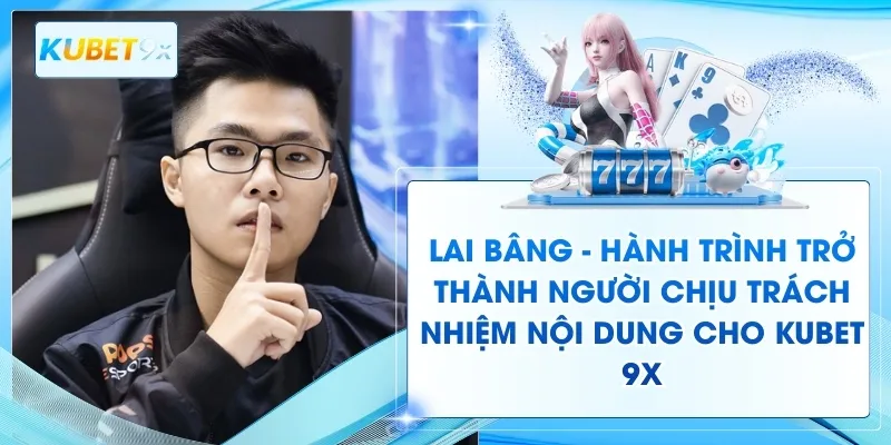 Lai Bâng – Hành Trình Trở Thành Người Chịu Trách Nhiệm Nội Dung Cho Kubet 9x