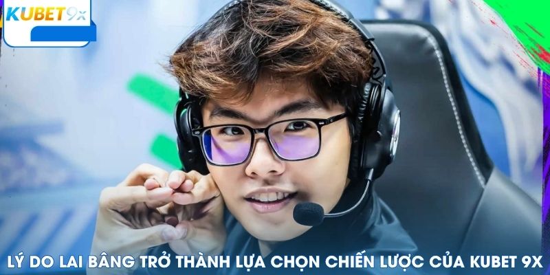 Lý do Lai Bâng trở thành lựa chọn chiến lược của Kubet 9x