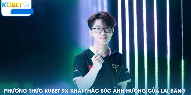 Phương thức Kubet 9x khai thác sức ảnh hưởng của Lai Bâng
