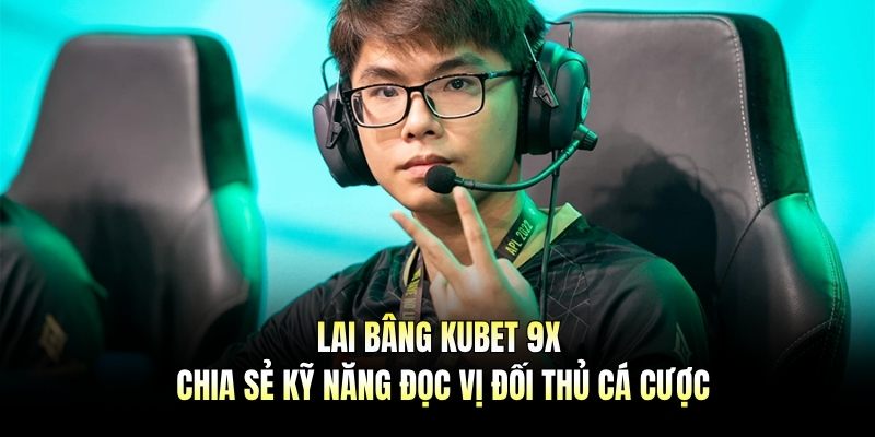 Lai Bâng Kubet 9x – Chia Sẻ Kỹ Năng Đọc Vị Đối Thủ Cá Cược